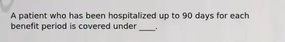 A patient who has been hospitalized up to 90 days for each benefit period is covered under ____.