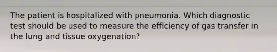 The patient is hospitalized with pneumonia. Which diagnostic test should be used to measure the efficiency of gas transfer in the lung and tissue oxygenation?