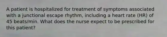 A patient is hospitalized for treatment of symptoms associated with a junctional escape rhythm, including a heart rate (HR) of 45 beats/min. What does the nurse expect to be prescribed for this patient?