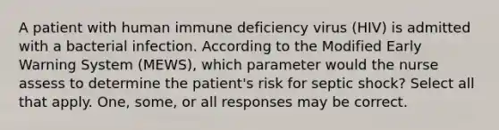 A patient with human immune deficiency virus (HIV) is admitted with a bacterial infection. According to the Modified Early Warning System (MEWS), which parameter would the nurse assess to determine the patient's risk for septic shock? Select all that apply. One, some, or all responses may be correct.