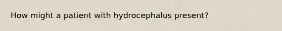 How might a patient with hydrocephalus present?