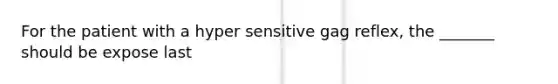 For the patient with a hyper sensitive gag reflex, the _______ should be expose last