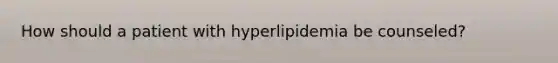 How should a patient with hyperlipidemia be counseled?