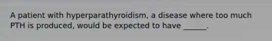 A patient with hyperparathyroidism, a disease where too much PTH is produced, would be expected to have ______.