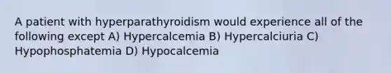 A patient with hyperparathyroidism would experience all of the following except A) Hypercalcemia B) Hypercalciuria C) Hypophosphatemia D) Hypocalcemia