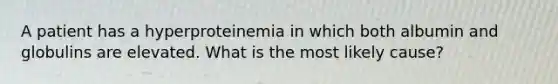 A patient has a hyperproteinemia in which both albumin and globulins are elevated. What is the most likely cause?