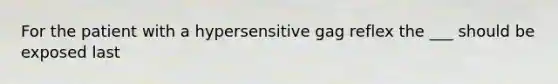 For the patient with a hypersensitive gag reflex the ___ should be exposed last