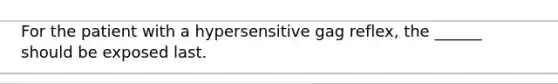 For the patient with a hypersensitive gag reflex, the ______ should be exposed last.