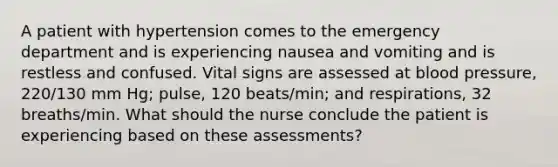 A patient with hypertension comes to the emergency department and is experiencing nausea and vomiting and is restless and confused. Vital signs are assessed at blood pressure, 220/130 mm Hg; pulse, 120 beats/min; and respirations, 32 breaths/min. What should the nurse conclude the patient is experiencing based on these assessments?