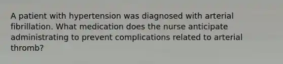 A patient with hypertension was diagnosed with arterial fibrillation. What medication does the nurse anticipate administrating to prevent complications related to arterial thromb?