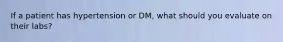 If a patient has hypertension or DM, what should you evaluate on their labs?