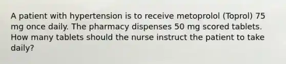 A patient with hypertension is to receive metoprolol (Toprol) 75 mg once daily. The pharmacy dispenses 50 mg scored tablets. How many tablets should the nurse instruct the patient to take daily?