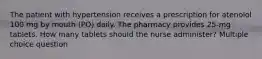 The patient with hypertension receives a prescription for atenolol 100 mg by mouth (PO) daily. The pharmacy provides 25-mg tablets. How many tablets should the nurse administer? Multiple choice question