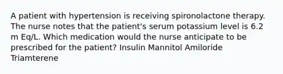 A patient with hypertension is receiving spironolactone therapy. The nurse notes that the patient's serum potassium level is 6.2 m Eq/L. Which medication would the nurse anticipate to be prescribed for the patient? Insulin Mannitol Amiloride Triamterene