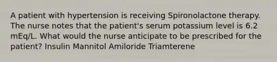 A patient with hypertension is receiving Spironolactone therapy. The nurse notes that the patient's serum potassium level is 6.2 mEq/L. What would the nurse anticipate to be prescribed for the patient? Insulin Mannitol Amiloride Triamterene