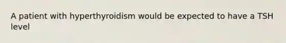 A patient with hyperthyroidism would be expected to have a TSH level
