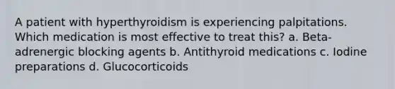 A patient with hyperthyroidism is experiencing palpitations. Which medication is most effective to treat this? a. Beta-adrenergic blocking agents b. Antithyroid medications c. Iodine preparations d. Glucocorticoids