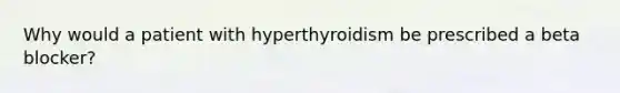 Why would a patient with hyperthyroidism be prescribed a beta blocker?