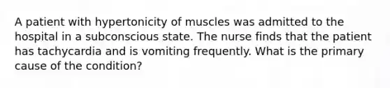 A patient with hypertonicity of muscles was admitted to the hospital in a subconscious state. The nurse finds that the patient has tachycardia and is vomiting frequently. What is the primary cause of the condition?