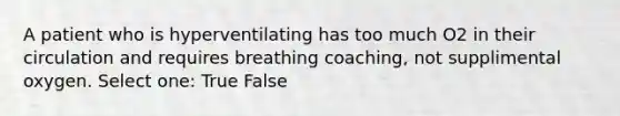 A patient who is hyperventilating has too much O2 in their circulation and requires breathing coaching, not supplimental oxygen. Select one: True False