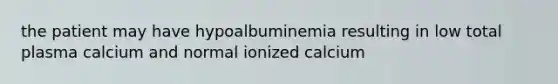 the patient may have hypoalbuminemia resulting in low total plasma calcium and normal ionized calcium