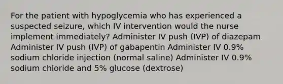 For the patient with hypoglycemia who has experienced a suspected seizure, which IV intervention would the nurse implement immediately? Administer IV push (IVP) of diazepam Administer IV push (IVP) of gabapentin Administer IV 0.9% sodium chloride injection (normal saline) Administer IV 0.9% sodium chloride and 5% glucose (dextrose)