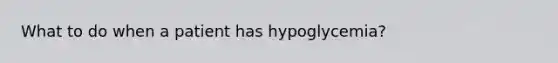 What to do when a patient has hypoglycemia?