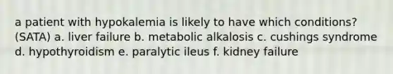 a patient with hypokalemia is likely to have which conditions? (SATA) a. liver failure b. metabolic alkalosis c. cushings syndrome d. hypothyroidism e. paralytic ileus f. kidney failure