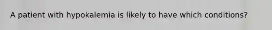 A patient with hypokalemia is likely to have which conditions?