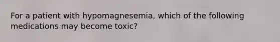 For a patient with hypomagnesemia, which of the following medications may become toxic?