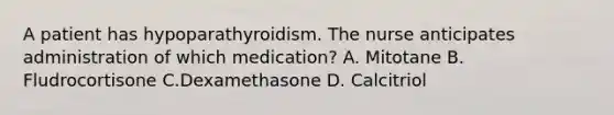 A patient has hypoparathyroidism. The nurse anticipates administration of which medication? A. Mitotane B. Fludrocortisone C.Dexamethasone D. Calcitriol