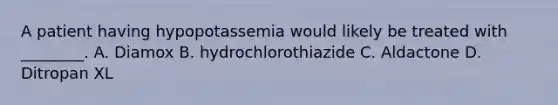 A patient having hypopotassemia would likely be treated with​ ________. A. Diamox B. hydrochlorothiazide C. Aldactone D. Ditropan XL