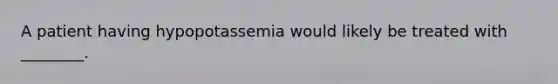 A patient having hypopotassemia would likely be treated with​ ________.