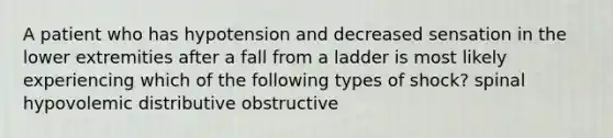 A patient who has hypotension and decreased sensation in the lower extremities after a fall from a ladder is most likely experiencing which of the following types of shock? spinal hypovolemic distributive obstructive