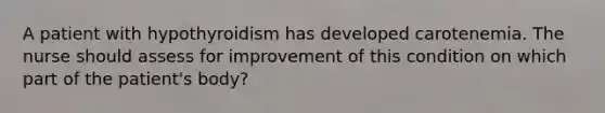 A patient with hypothyroidism has developed carotenemia. The nurse should assess for improvement of this condition on which part of the patient's body?