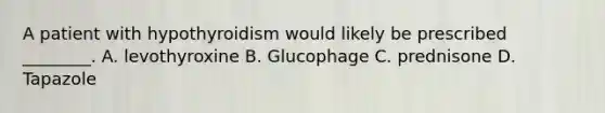 A patient with hypothyroidism would likely be prescribed​ ________. A. levothyroxine B. Glucophage C. prednisone D. Tapazole