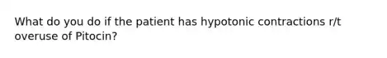 What do you do if the patient has hypotonic contractions r/t overuse of Pitocin?