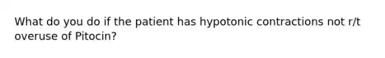 What do you do if the patient has hypotonic contractions not r/t overuse of Pitocin?