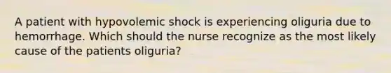 A patient with hypovolemic shock is experiencing oliguria due to hemorrhage. Which should the nurse recognize as the most likely cause of the patients oliguria?