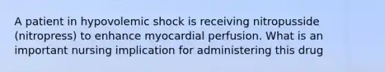 A patient in hypovolemic shock is receiving nitropusside (nitropress) to enhance myocardial perfusion. What is an important nursing implication for administering this drug