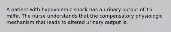 A patient with hypovolemic shock has a urinary output of 15 ml/hr. The nurse understands that the compensatory physiologic mechanism that leads to altered urinary output is: