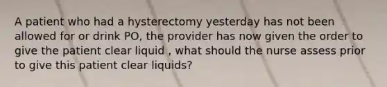 A patient who had a hysterectomy yesterday has not been allowed for or drink PO, the provider has now given the order to give the patient clear liquid , what should the nurse assess prior to give this patient clear liquids?