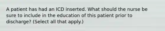 A patient has had an ICD inserted. What should the nurse be sure to include in the education of this patient prior to discharge? (Select all that apply.)