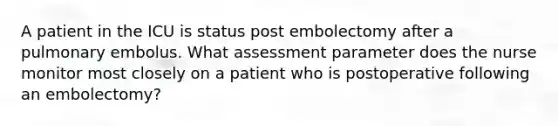 A patient in the ICU is status post embolectomy after a pulmonary embolus. What assessment parameter does the nurse monitor most closely on a patient who is postoperative following an embolectomy?