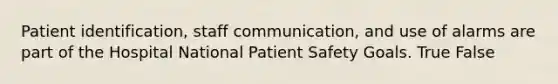 Patient identification, staff communication, and use of alarms are part of the Hospital National Patient Safety Goals. True False