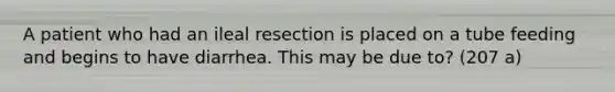 A patient who had an ileal resection is placed on a tube feeding and begins to have diarrhea. This may be due to? (207 a)