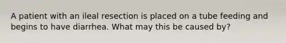 A patient with an ileal resection is placed on a tube feeding and begins to have diarrhea. What may this be caused by?