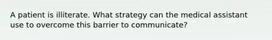 A patient is illiterate. What strategy can the medical assistant use to overcome this barrier to communicate?