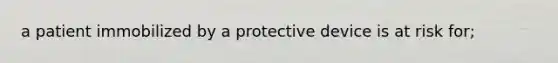 a patient immobilized by a protective device is at risk for;