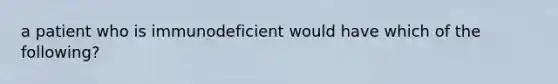 a patient who is immunodeficient would have which of the following?